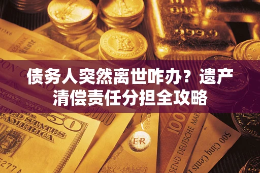 北京债务人突然离世咋办？遗产清偿责任分担全攻略