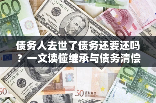 北京债务人去世了债务还要还吗？一文读懂继承与债务清偿