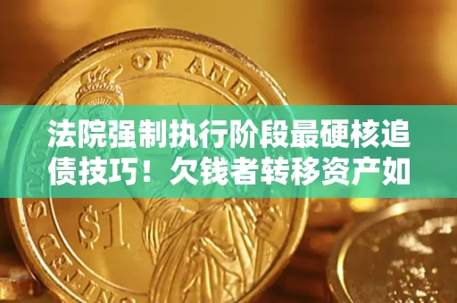 北京法院强制执行阶段最硬核追债技巧！欠钱者转移资产如何破解？