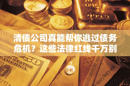 北京清债公司真能帮你逃过债务危机？这些法律红线千万别踩