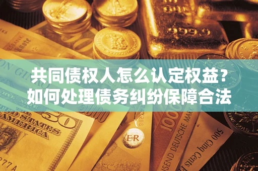 北京共同债权人怎么认定权益？如何处理债务纠纷保障合法权益？