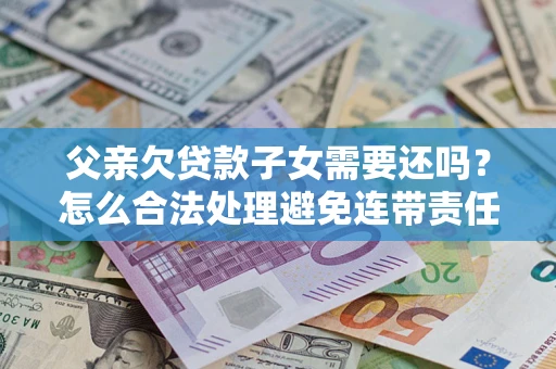 北京父亲欠贷款子女需要还吗？怎么合法处理避免连带责任？