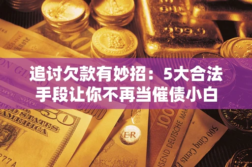 北京追讨欠款有妙招：5大合法手段让你不再当催债小白