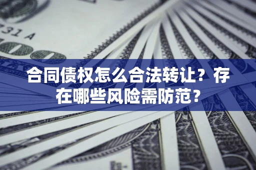 北京合同债权怎么合法转让？存在哪些风险需防范？