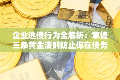 北京企业逃债行为全解析：掌握三条黄金法则防止你在债务乱局中“踩雷”