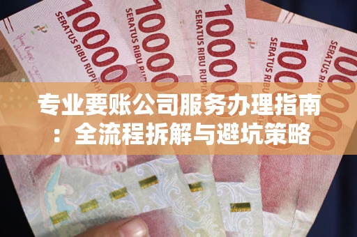北京专业要账公司服务办理指南：全流程拆解与避坑策略