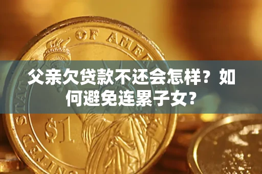 北京父亲欠贷款不还会怎样？如何避免连累子女？