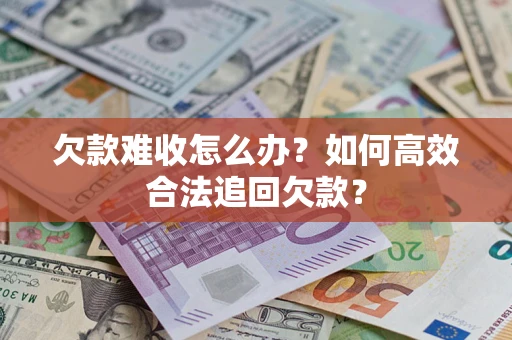 北京欠款难收怎么办？如何高效合法追回欠款？