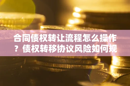 北京合同债权转让流程怎么操作？债权转移协议风险如何规避？
