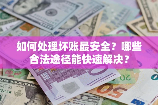 北京如何处理坏账最安全？哪些合法途径能快速解决？