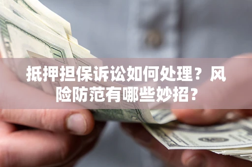 北京抵押担保诉讼如何处理？风险防范有哪些妙招？