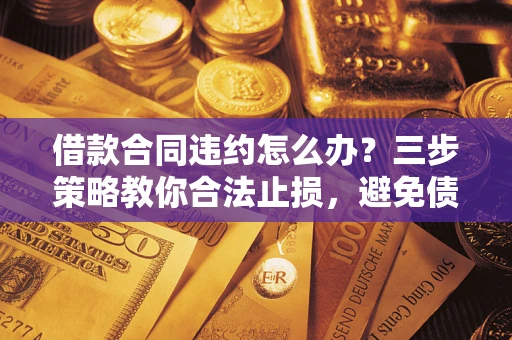 北京借款合同违约怎么办？三步策略教你合法止损，避免债务危机升级