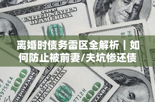 北京离婚时债务雷区全解析｜如何防止被前妻/夫坑惨还债？
