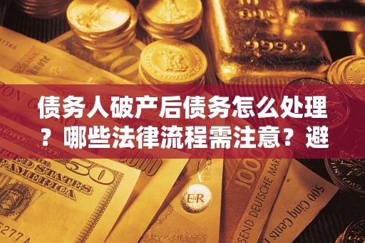 北京债务人破产后债务怎么处理？哪些法律流程需注意？避免踩坑指南