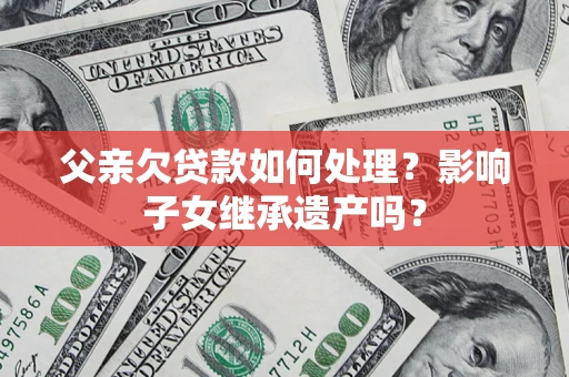 北京父亲欠贷款如何处理?影响子女继承遗产吗? 北京父亲欠贷款如何处理?影响子女继承遗产吗?