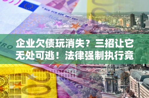 北京企业欠债玩消失？三招让它无处可逃！法律强制执行竟比讨债公司还狠？