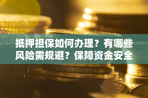 北京抵押担保如何办理？有哪些风险需规避？保障资金安全