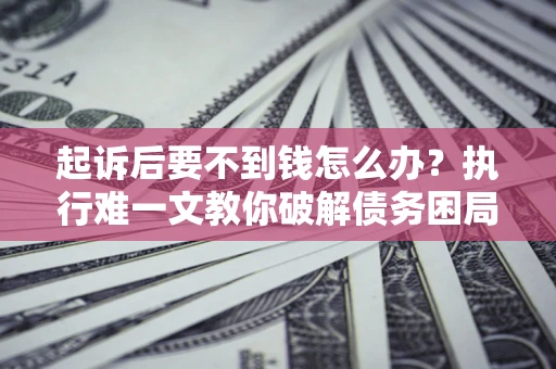 北京起诉后要不到钱怎么办？执行难一文教你破解债务困局