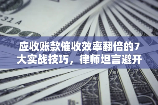 北京应收账款催收效率翻倍的7大实战技巧，律师坦言避开这些法律雷区最关键