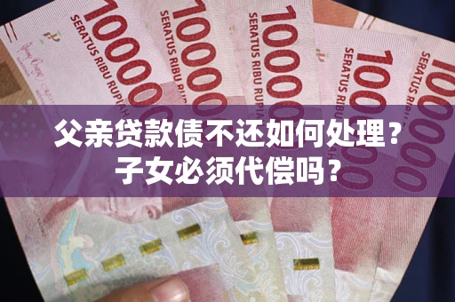 北京父亲贷款债不还如何处理？子女必须代偿吗？