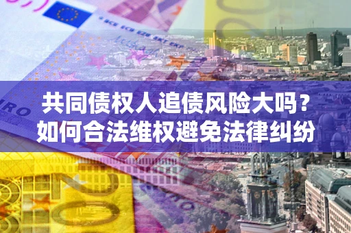 北京共同债权人追债风险大吗?如何合法维权避免法律纠纷? 北京共同债权人追债风险大吗?如何合法维权避免法律纠纷?