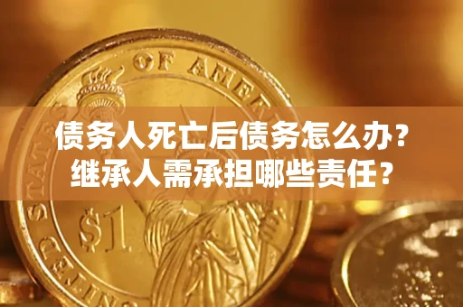 北京债务人死亡后债务怎么办？继承人需承担哪些责任？