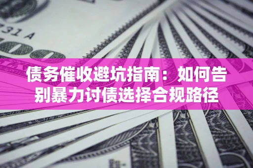 北京债务催收避坑指南：如何告别暴力讨债选择合规路径