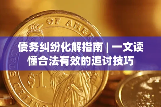 北京债务纠纷化解指南 | 一文读懂合法有效的追讨技巧