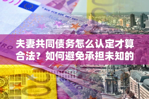北京夫妻共同债务怎么认定才算合法？如何避免承担未知的债务风险？