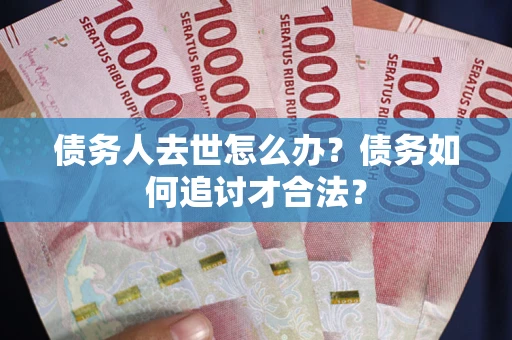 北京债务人去世怎么办？债务如何追讨才合法？
