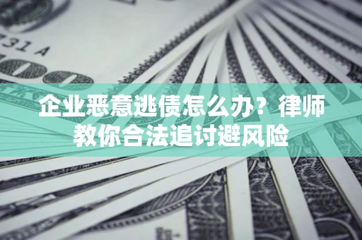 北京企业恶意逃债怎么办？律师教你合法追讨避风险