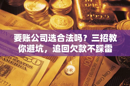 北京要账公司选合法吗？三招教你避坑，追回欠款不踩雷