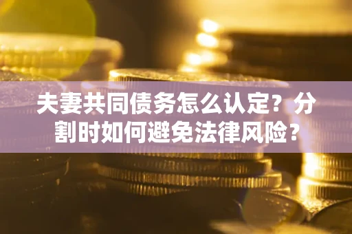北京夫妻共同债务怎么认定？分割时如何避免法律风险？