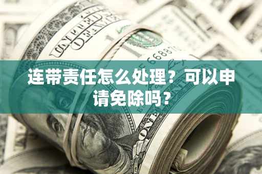 北京连带责任怎么处理？可以申请免除吗？