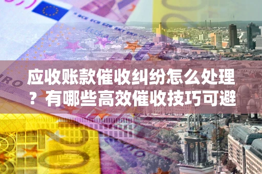北京应收账款催收纠纷怎么处理？有哪些高效催收技巧可避免坏账？