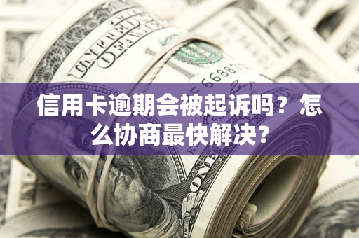 北京信用卡逾期会被起诉吗？怎么协商最快解决？