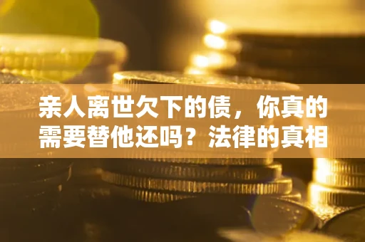 北京亲人离世欠下的债，你真的需要替他还吗？法律的真相或许与你想的不一样