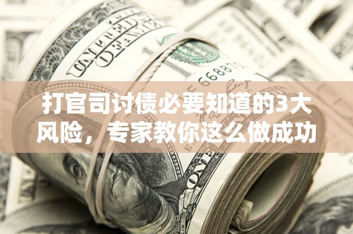 北京打官司讨债必要知道的3大风险，专家教你这么做成功率飙升
