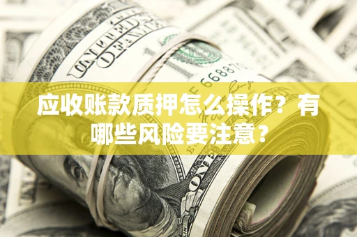 北京应收账款质押怎么操作？有哪些风险要注意？